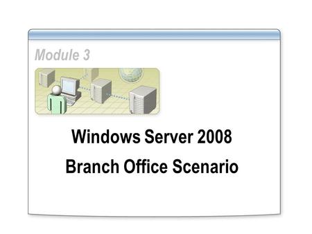 Module 3 Windows Server 2008 Branch Office Scenario.