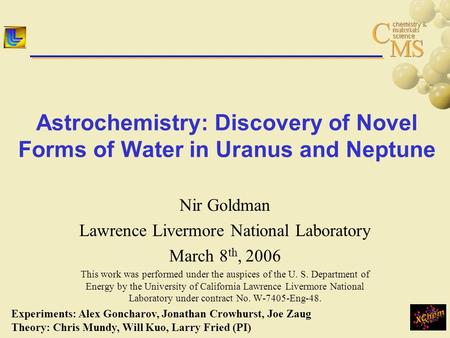 Astrochemistry: Discovery of Novel Forms of Water in Uranus and Neptune Nir Goldman Lawrence Livermore National Laboratory March 8 th, 2006 This work was.
