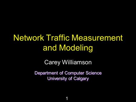 1 Network Traffic Measurement and Modeling Carey Williamson Department of Computer Science University of Calgary.