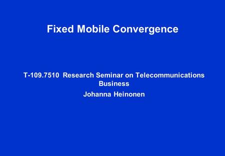 Fixed Mobile Convergence T-109.7510 Research Seminar on Telecommunications Business Johanna Heinonen.