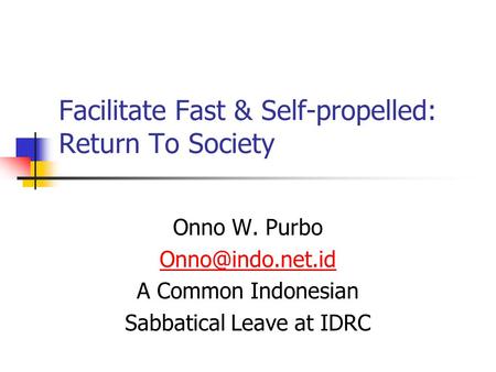 Facilitate Fast & Self-propelled: Return To Society Onno W. Purbo A Common Indonesian Sabbatical Leave at IDRC.