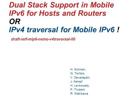 1 Dual Stack Support in Mobile IPv6 for Hosts and Routers OR IPv4 traversal for Mobile IPv6 ! draft-ietf-mip6-nemo-v4traversal-00 H. Soliman, G. Tsirtsis,