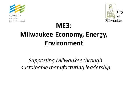 ME3: Milwaukee Economy, Energy, Environment Supporting Milwaukee through sustainable manufacturing leadership.