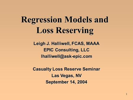 1 Regression Models and Loss Reserving Leigh J. Halliwell, FCAS, MAAA EPIC Consulting, LLC Casualty Loss Reserve Seminar Las Vegas,