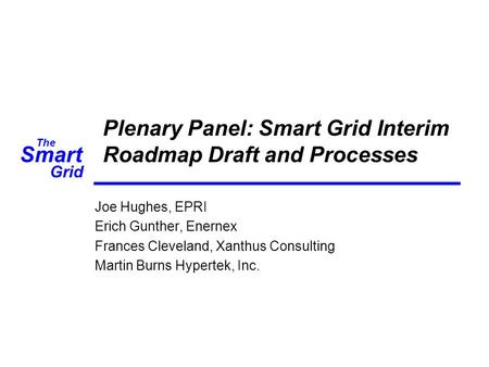 Smart The Grid Plenary Panel: Smart Grid Interim Roadmap Draft and Processes Joe Hughes, EPRI Erich Gunther, Enernex Frances Cleveland, Xanthus Consulting.