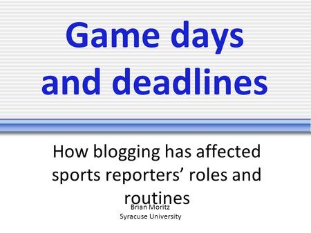 Game days and deadlines How blogging has affected sports reporters’ roles and routines Brian Moritz Syracuse University.