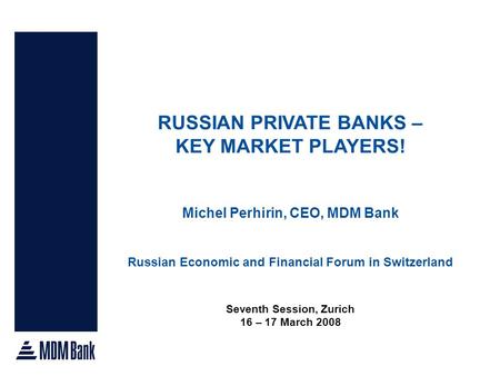 RUSSIAN PRIVATE BANKS – KEY MARKET PLAYERS! Michel Perhirin, CEO, MDM Bank Russian Economic and Financial Forum in Switzerland Seventh Session, Zurich.