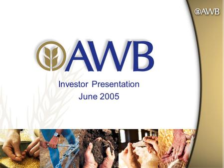 Investor Presentation June 2005. Australian Wheat Board created in World War I, privatised in 1999 and listed as AWB Limited (AWB) on Australian Stock.