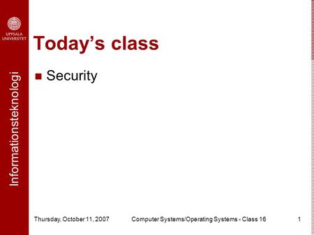 Informationsteknologi Thursday, October 11, 2007Computer Systems/Operating Systems - Class 161 Today’s class Security.