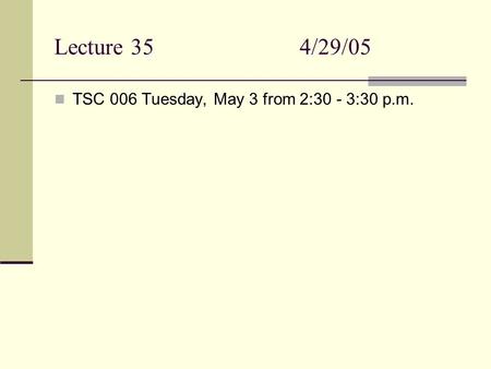 Lecture 354/29/05 TSC 006 Tuesday, May 3 from 2:30 - 3:30 p.m.