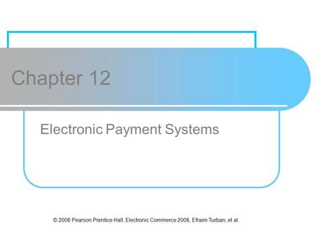 © 2008 Pearson Prentice Hall, Electronic Commerce 2008, Efraim Turban, et al. Chapter 12 Electronic Payment Systems.