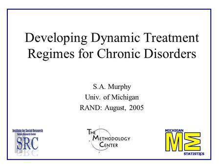 1 Developing Dynamic Treatment Regimes for Chronic Disorders S.A. Murphy Univ. of Michigan RAND: August, 2005.
