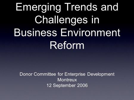 Emerging Trends and Challenges in Business Environment Reform Donor Committee for Enterprise Development Montreux 12 September 2006.