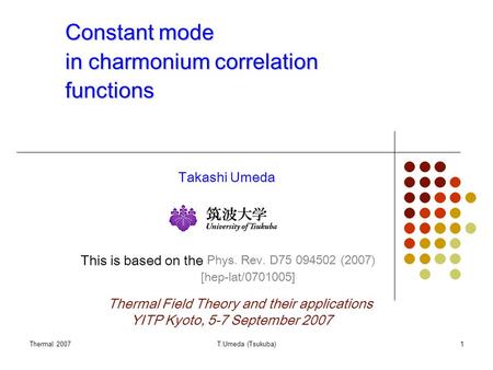 Thermal 2007T.Umeda (Tsukuba)1 Constant mode in charmonium correlation functions Takashi Umeda This is based on the Phys. Rev. D75 094502 (2007) Thermal.