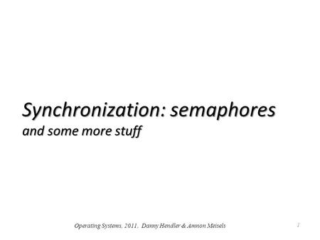 Synchronization: semaphores and some more stuff 1 Operating Systems, 2011, Danny Hendler & Amnon Meisels.