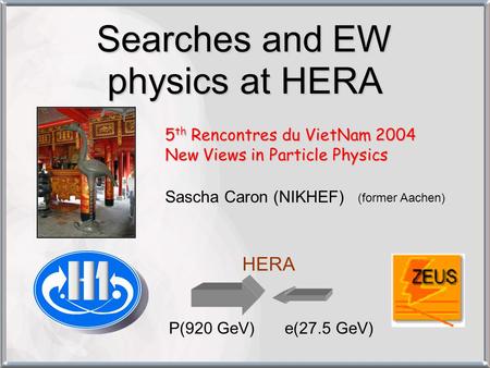 Searches and EW physics at HERA 5 th Rencontres du VietNam 2004 New Views in Particle Physics Sascha Caron (NIKHEF) (former Aachen) P(920 GeV)e(27.5 GeV)