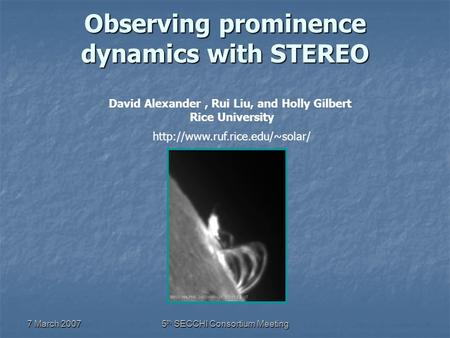 7 March 20075 th SECCHI Consortium Meeting Observing prominence dynamics with STEREO David Alexander, Rui Liu, and Holly Gilbert Rice University