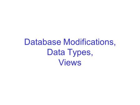 Database Modifications, Data Types, Views. Database Modifications A modification command does not return a result as a query does, but it changes the.
