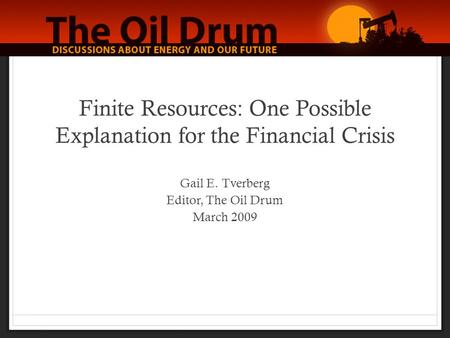 Finite Resources: One Possible Explanation for the Financial Crisis Gail E. Tverberg Editor, The Oil Drum March 2009.