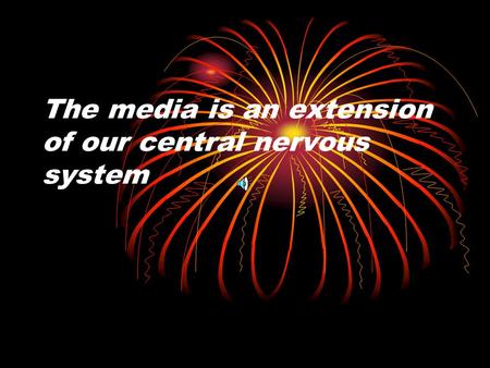 The media is an extension of our central nervous system.