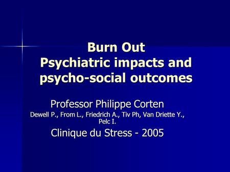 Burn Out Psychiatric impacts and psycho-social outcomes Professor Philippe Corten Dewell P., From L., Friedrich A., Tiv Ph, Van Driette Y., Pelc I. Clinique.