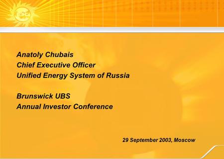29 September 2003, Moscow Anatoly Chubais Chief Executive Officer Unified Energy System of Russia Brunswick UBS Annual Investor Conference.