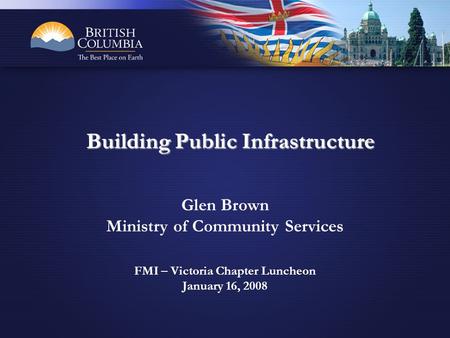 Glen Brown Ministry of Community Services FMI – Victoria Chapter Luncheon January 16, 2008 Building Public Infrastructure.