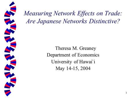 1 Measuring Network Effects on Trade: Are Japanese Networks Distinctive? Theresa M. Greaney Department of Economics University of Hawai`i May 14-15, 2004.