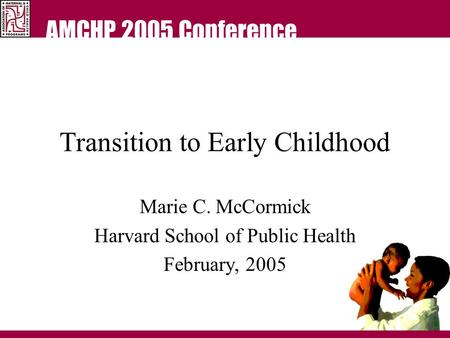 AMCHP 2005 Conference Transition to Early Childhood Marie C. McCormick Harvard School of Public Health February, 2005.