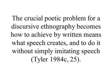 The crucial poetic problem for a discursive ethnography becomes how to achieve by written means what speech creates, and to do it without simply imitating.