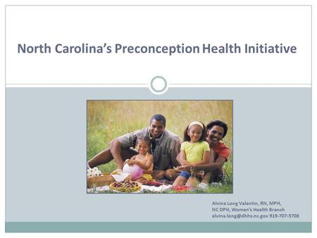 North Carolina’s Preconception Health Initiative Alvina Long Valentin, RN, MPH, NC DPH, Women’s Health Branch 919-707-5708.