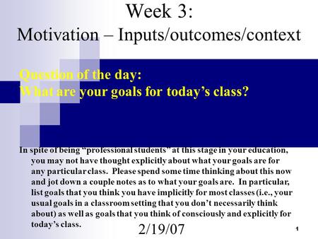 1 Week 3: Motivation – Inputs/outcomes/context 2/19/07 Question of the day: What are your goals for today’s class? In spite of being “professional students”