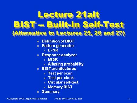 Copyright 2005, Agrawal & BushnellVLSI Test: Lecture 21alt1 Lecture 21alt BIST -- Built-In Self-Test (Alternative to Lectures 25, 26 and 27) n Definition.