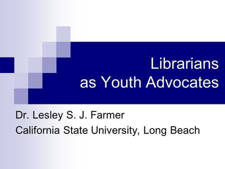 Librarians as Youth Advocates Dr. Lesley S. J. Farmer California State University, Long Beach.