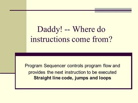 Daddy! -- Where do instructions come from? Program Sequencer controls program flow and provides the next instruction to be executed Straight line code,