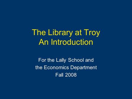 The Library at Troy An Introduction For the Lally School and the Economics Department Fall 2008.