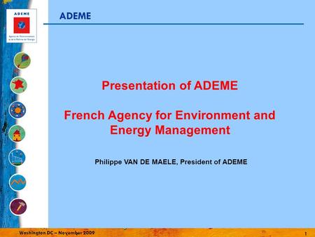 1 Washington DC – November 2009 ADEME Philippe VAN DE MAELE, President of ADEME Presentation of ADEME French Agency for Environment and Energy Management.