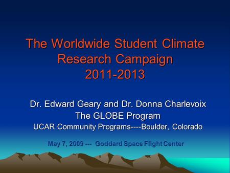 The Worldwide Student Climate Research Campaign 2011-2013 Dr. Edward Geary and Dr. Donna Charlevoix The GLOBE Program UCAR Community Programs----Boulder,