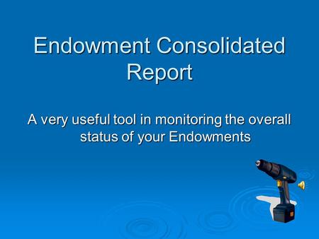 Endowment Consolidated Report A very useful tool in monitoring the overall status of your Endowments.