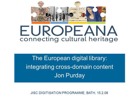 The European digital library: integrating cross-domain content Jon Purday JISC DIGITISATION PROGRAMME, BATH, 15.2.08.