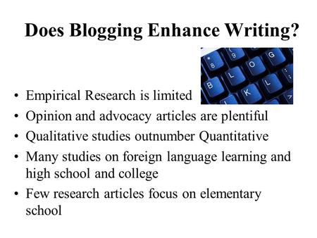Does Blogging Enhance Writing? Empirical Research is limited Opinion and advocacy articles are plentiful Qualitative studies outnumber Quantitative Many.