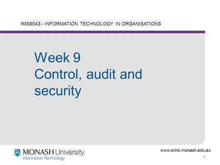 Www.sims.monash.edu.au 1 IMS9043 - INFORMATION TECHNOLOGY IN ORGANISATIONS Week 9 Control, audit and security.