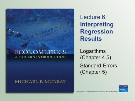 Copyright © 2006 Pearson Addison-Wesley. All rights reserved. Lecture 6: Interpreting Regression Results Logarithms (Chapter 4.5) Standard Errors (Chapter.