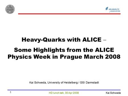 HD lunch talk, 30 Apr 2008 Kai Schweda 1 Heavy-Quarks with ALICE  Some Highlights from the ALICE Physics Week in Prague March 2008 Kai Schweda, University.
