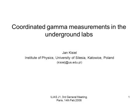 ILIAS J1, 3rd General Meeting, Paris, 14th Feb 2006 1 Coordinated gamma measurements in the underground labs Jan Kisiel Institute of Physics, University.