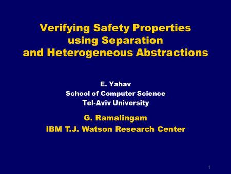 1 E. Yahav School of Computer Science Tel-Aviv University Verifying Safety Properties using Separation and Heterogeneous Abstractions G. Ramalingam IBM.