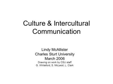 Culture & Intercultural Communication Lindy McAllister Charles Sturt University March 2006 Drawing on work by CSU staff G. Whiteford, S. McLeod, L. Clark.