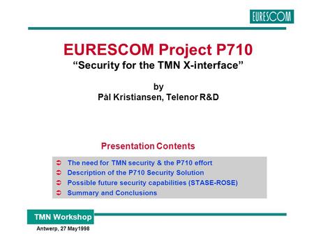 TMN Workshop Antwerp, 27 May1998 EURESCOM Project P710 “Security for the TMN X-interface” by Pål Kristiansen, Telenor R&D  The need for TMN security &