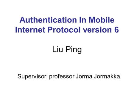 Authentication In Mobile Internet Protocol version 6 Liu Ping Supervisor: professor Jorma Jormakka.