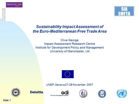 Slide 1 UNEP, Geneva 27-28 November 2007 Sustainability Impact Assessment of the Euro-Mediterranean Free Trade Area Clive George Impact Assessment Research.